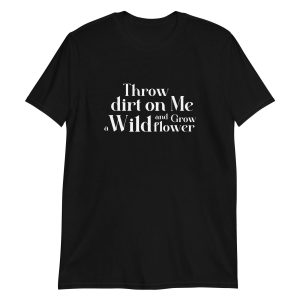 Throw Dirt On Me And Grow A Wildflower