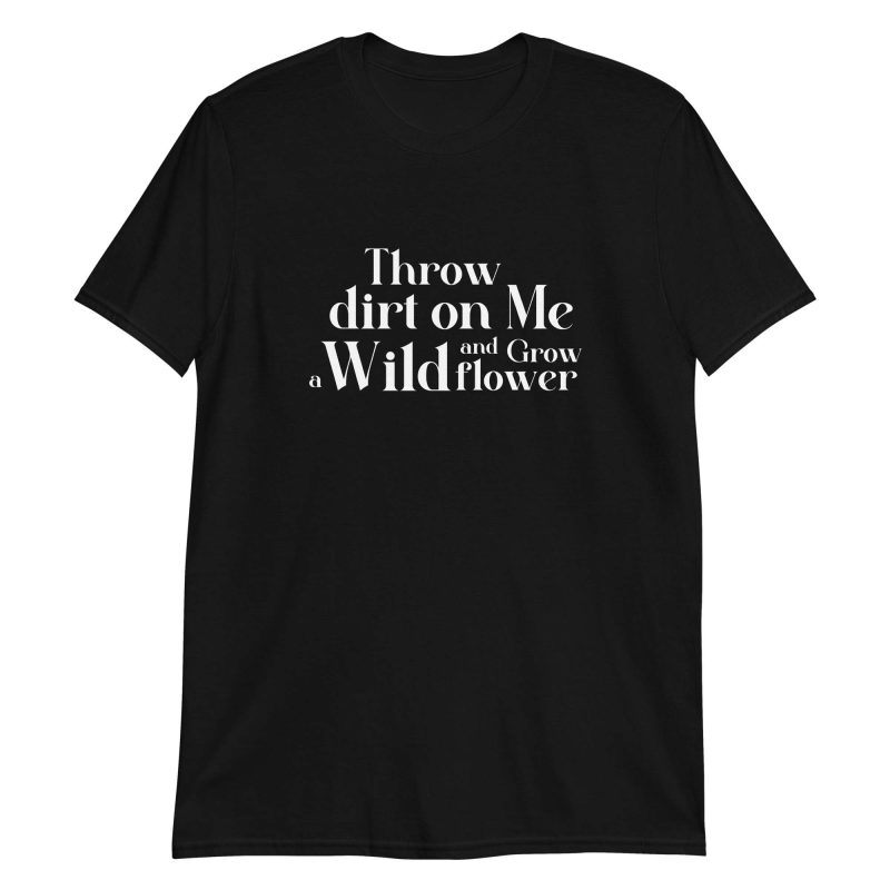 Throw Dirt On Me And Grow A Wildflower