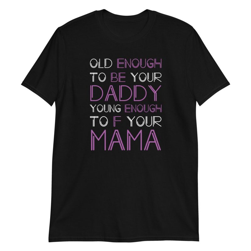 Old Enough To Be Your Daddy Young Enough To F Your Mama