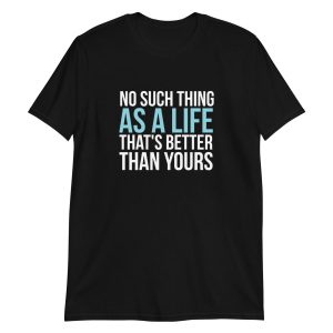 No Such Thing As A Life That's Better Than Yours