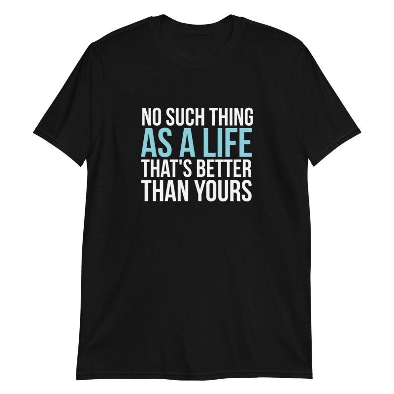 No Such Thing As A Life That's Better Than Yours
