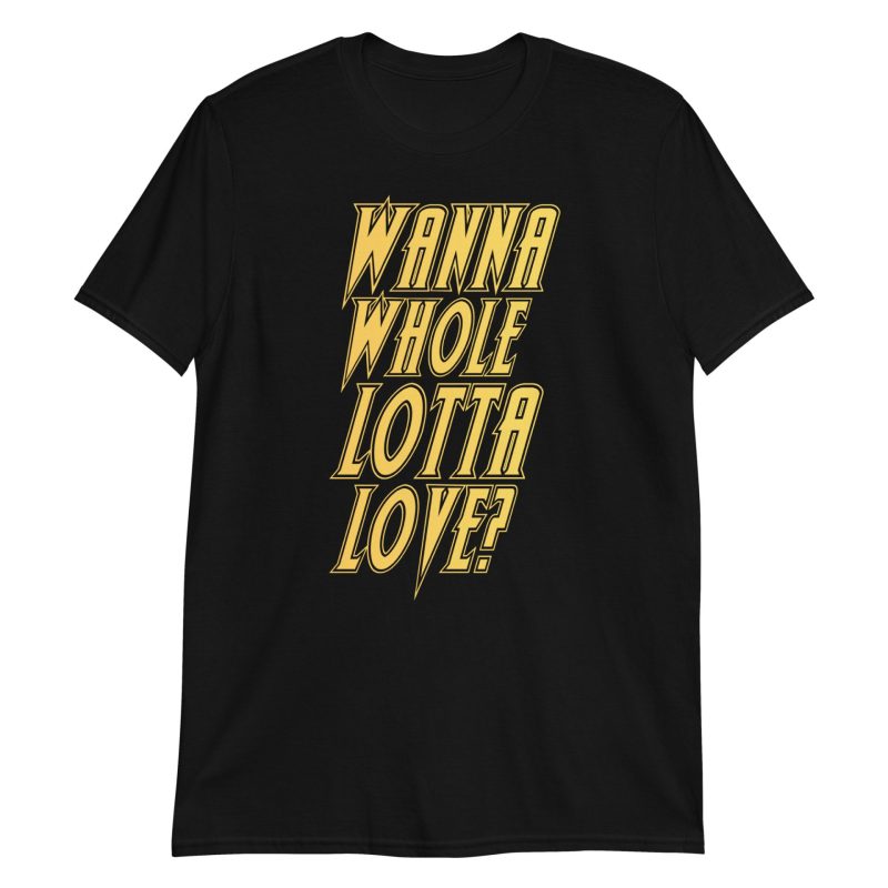 Wanna Whole Lotta Love? Short-Sleeve Unisex T-Shirt