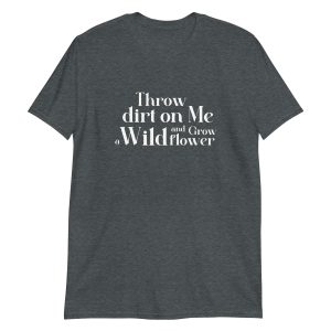 Throw Dirt On Me And Grow A Wildflower