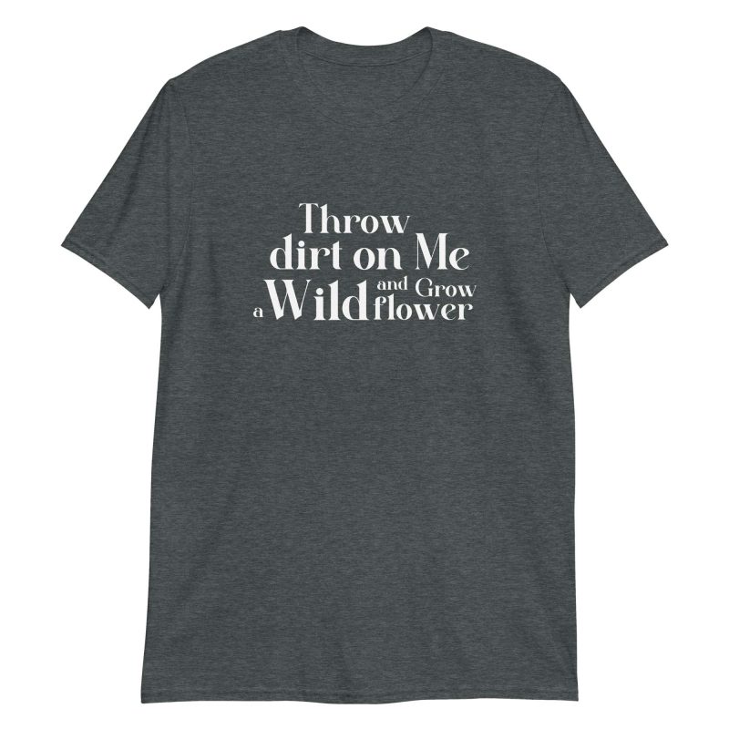 Throw Dirt On Me And Grow A Wildflower