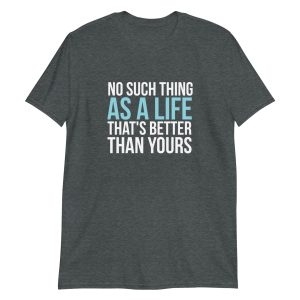 No Such Thing As A Life That's Better Than Yours