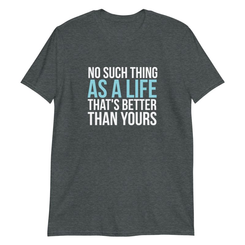 No Such Thing As A Life That's Better Than Yours