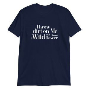 Throw Dirt On Me And Grow A Wildflower