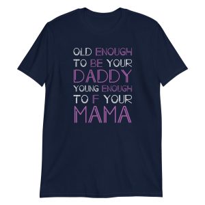 Old Enough To Be Your Daddy Young Enough To F Your Mama