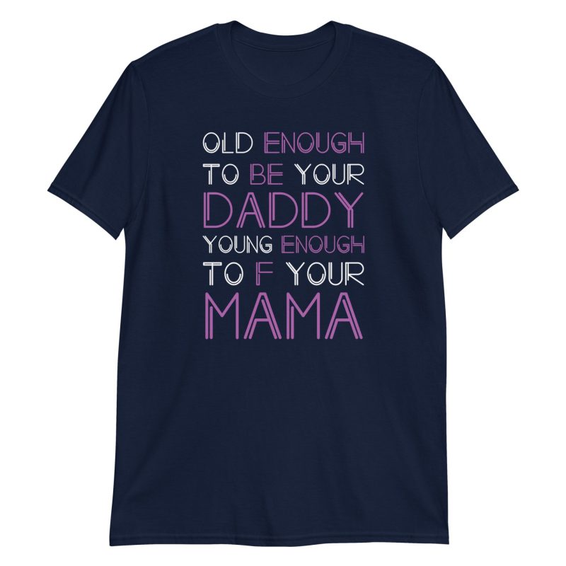 Old Enough To Be Your Daddy Young Enough To F Your Mama
