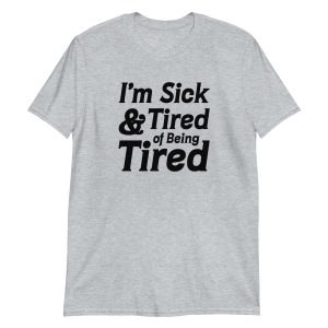 I'm Sick And Tired of Being Tired