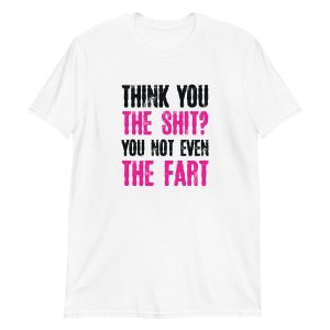 Think You The Shit? You Not Even The Fart