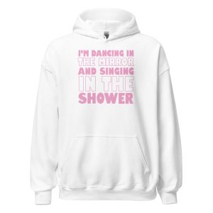 I'm Dancing In The Mirror and Singing In The Shower Unisex Hoodie